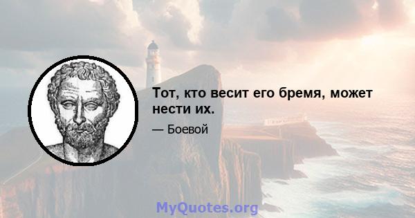 Тот, кто весит его бремя, может нести их.