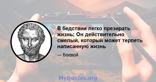 В бедствии легко презирать жизнь; Он действительно смелый, который может терпеть написанную жизнь