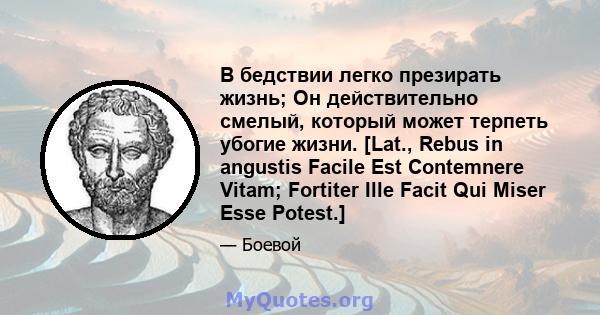 В бедствии легко презирать жизнь; Он действительно смелый, который может терпеть убогие жизни. [Lat., Rebus in angustis Facile Est Contemnere Vitam; Fortiter Ille Facit Qui Miser Esse Potest.]