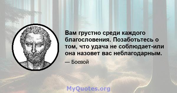 Вам грустно среди каждого благословения. Позаботьтесь о том, что удача не соблюдает-или она назовет вас неблагодарным.