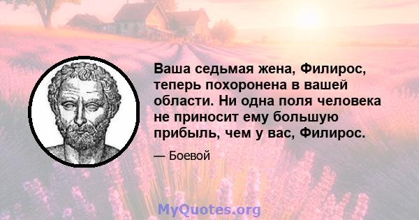 Ваша седьмая жена, Филирос, теперь похоронена в вашей области. Ни одна поля человека не приносит ему большую прибыль, чем у вас, Филирос.