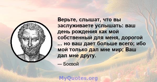 Верьте, слышат, что вы заслуживаете услышать: ваш день рождения как мой собственный для меня, дорогой ... но ваш дает больше всего; ибо мой только дал мне мир; Ваш дал мне другу.