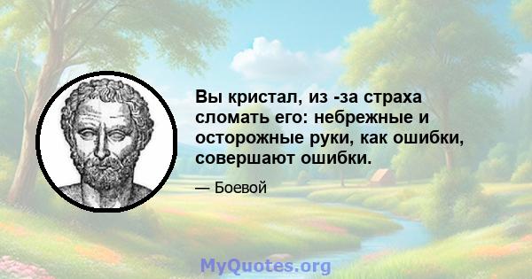 Вы кристал, из -за страха сломать его: небрежные и осторожные руки, как ошибки, совершают ошибки.