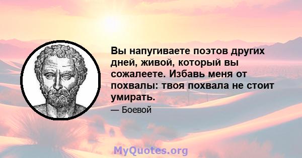 Вы напугиваете поэтов других дней, живой, который вы сожалеете. Избавь меня от похвалы: твоя похвала не стоит умирать.