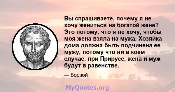 Вы спрашиваете, почему я не хочу жениться на богатой жене? Это потому, что я не хочу, чтобы моя жена взяла на мужа. Хозяйка дома должна быть подчинена ее мужу, потому что ни в коем случае, при Прирусе, жена и муж будут