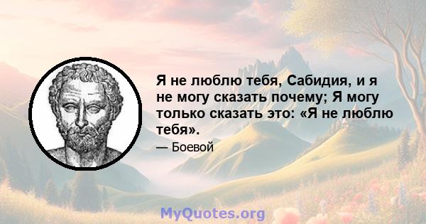 Я не люблю тебя, Сабидия, и я не могу сказать почему; Я могу только сказать это: «Я не люблю тебя».