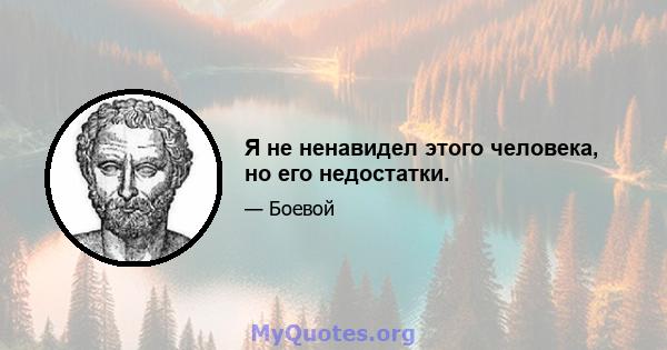 Я не ненавидел этого человека, но его недостатки.