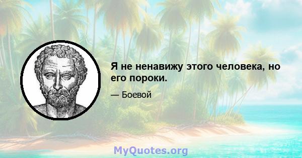 Я не ненавижу этого человека, но его пороки.