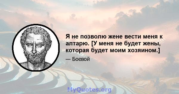 Я не позволю жене вести меня к алтарю. [У меня не будет жены, которая будет моим хозяином.]