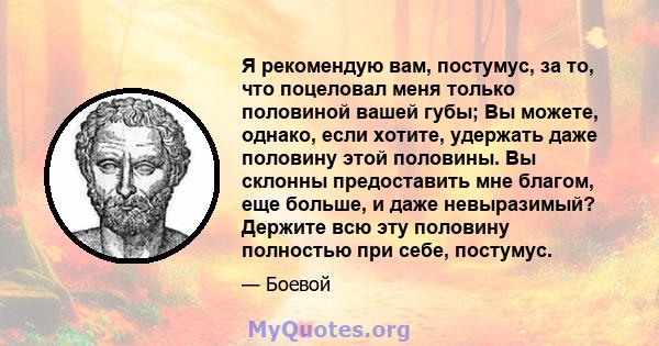 Я рекомендую вам, постумус, за то, что поцеловал меня только половиной вашей губы; Вы можете, однако, если хотите, удержать даже половину этой половины. Вы склонны предоставить мне благом, еще больше, и даже