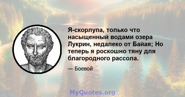 Я-скорлупа, только что насыщенный водами озера Лукрин, недалеко от Байая; Но теперь я роскошно тяну для благородного рассола.