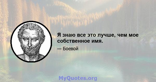 Я знаю все это лучше, чем мое собственное имя.