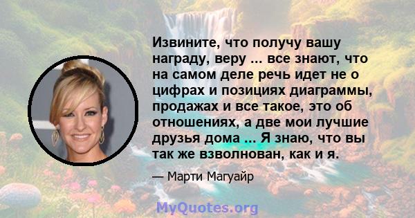 Извините, что получу вашу награду, веру ... все знают, что на самом деле речь идет не о цифрах и позициях диаграммы, продажах и все такое, это об отношениях, а две мои лучшие друзья дома ... Я знаю, что вы так же