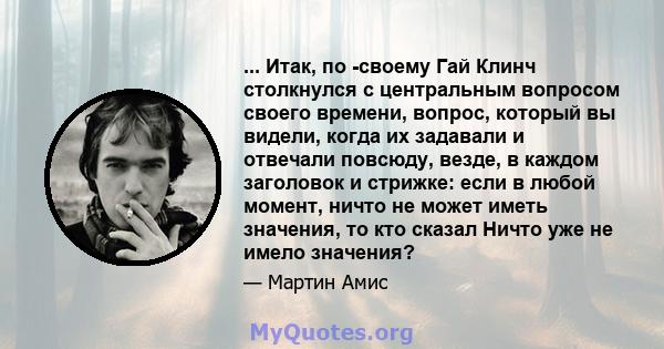 ... Итак, по -своему Гай Клинч столкнулся с центральным вопросом своего времени, вопрос, который вы видели, когда их задавали и отвечали повсюду, везде, в каждом заголовок и стрижке: если в любой момент, ничто не может