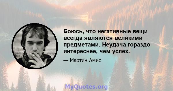 Боюсь, что негативные вещи всегда являются великими предметами. Неудача гораздо интереснее, чем успех.