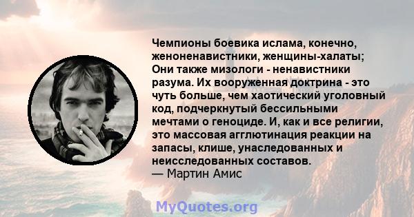 Чемпионы боевика ислама, конечно, женоненавистники, женщины-халаты; Они также мизологи - ненавистники разума. Их вооруженная доктрина - это чуть больше, чем хаотический уголовный код, подчеркнутый бессильными мечтами о