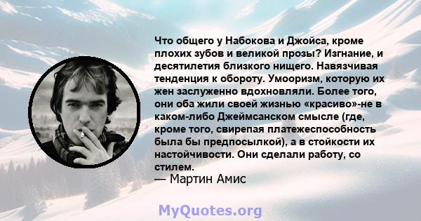 Что общего у Набокова и Джойса, кроме плохих зубов и великой прозы? Изгнание, и десятилетия близкого нищего. Навязчивая тенденция к обороту. Умооризм, которую их жен заслуженно вдохновляли. Более того, они оба жили