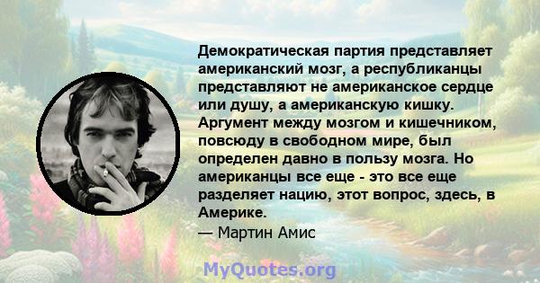 Демократическая партия представляет американский мозг, а республиканцы представляют не американское сердце или душу, а американскую кишку. Аргумент между мозгом и кишечником, повсюду в свободном мире, был определен