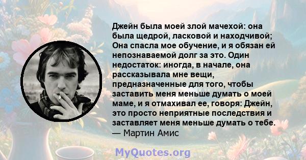 Джейн была моей злой мачехой: она была щедрой, ласковой и находчивой; Она спасла мое обучение, и я обязан ей непознаваемой долг за это. Один недостаток: иногда, в начале, она рассказывала мне вещи, предназначенные для