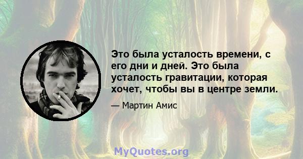 Это была усталость времени, с его дни и дней. Это была усталость гравитации, которая хочет, чтобы вы в центре земли.