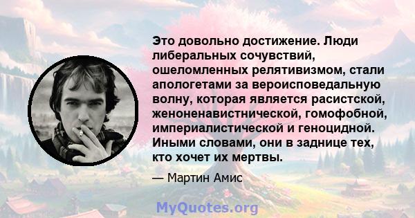 Это довольно достижение. Люди либеральных сочувствий, ошеломленных релятивизмом, стали апологетами за вероисповедальную волну, которая является расистской, женоненавистнической, гомофобной, империалистической и