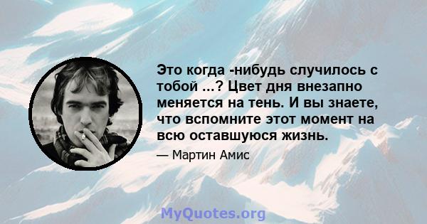 Это когда -нибудь случилось с тобой ...? Цвет дня внезапно меняется на тень. И вы знаете, что вспомните этот момент на всю оставшуюся жизнь.