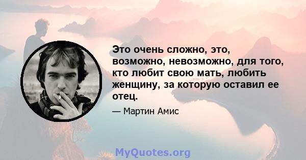 Это очень сложно, это, возможно, невозможно, для того, кто любит свою мать, любить женщину, за которую оставил ее отец.