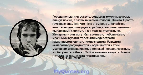 Города ночью, я чувствую, содержат мужчин, которые плачут во сне, а затем ничего не говорят. Ничего. Просто грустные сны. Или что -то в этом роде ... качайтесь низко в вашем плачущем корабле, с вашими слезами и