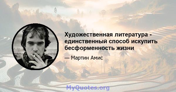 Художественная литература - единственный способ искупить бесформенность жизни