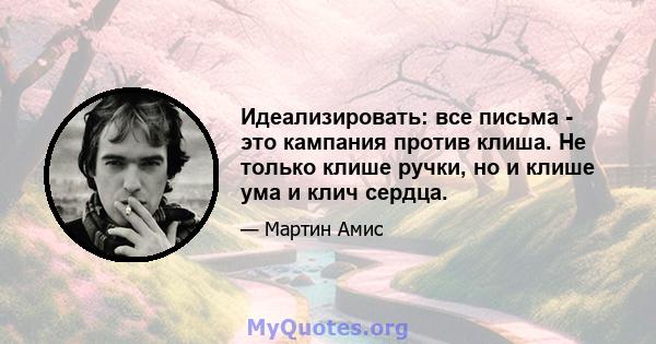 Идеализировать: все письма - это кампания против клиша. Не только клише ручки, но и клише ума и клич сердца.