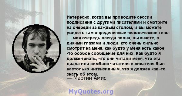 Интересно, когда вы проводите сессии подписания с другими писателями и смотрите на очереди за каждым столом, и вы можете увидеть там определенные человеческие типы .... моя очередь всегда полна, вы знаете, с дикими