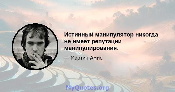 Истинный манипулятор никогда не имеет репутации манипулирования.