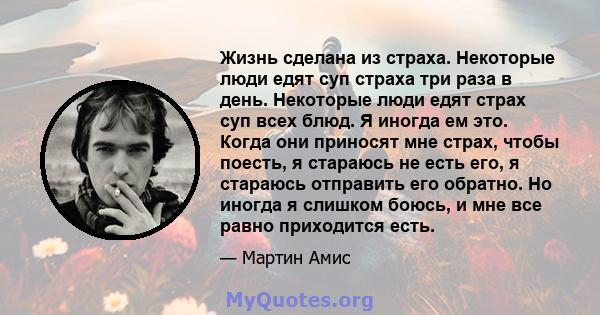 Жизнь сделана из страха. Некоторые люди едят суп страха три раза в день. Некоторые люди едят страх суп всех блюд. Я иногда ем это. Когда они приносят мне страх, чтобы поесть, я стараюсь не есть его, я стараюсь отправить 