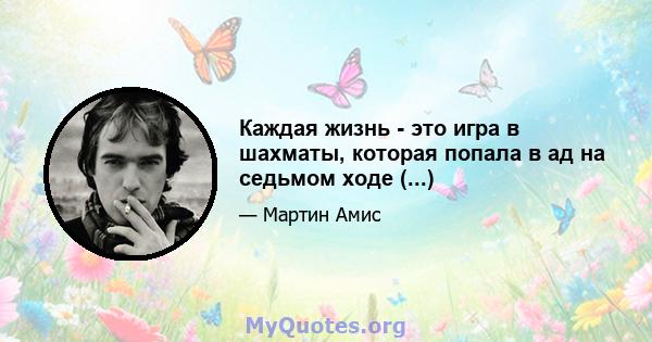 Каждая жизнь - это игра в шахматы, которая попала в ад на седьмом ходе (...)