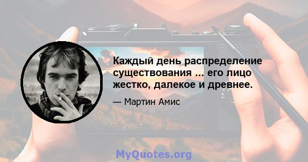 Каждый день распределение существования ... его лицо жестко, далекое и древнее.