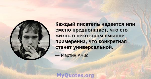 Каждый писатель надеется или смело предполагает, что его жизнь в некотором смысле примеренна, что конкретная станет универсальной.