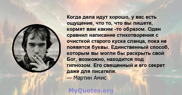 Когда дела идут хорошо, у вас есть ощущение, что то, что вы пишете, кормят вам каким -то образом. Оден сравнил написание стихотворения с очисткой старого куска сланца, пока не появятся буквы. Единственный способ,