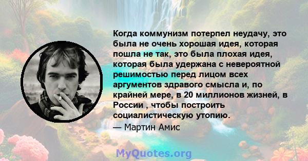 Когда коммунизм потерпел неудачу, это была не очень хорошая идея, которая пошла не так, это была плохая идея, которая была удержана с невероятной решимостью перед лицом всех аргументов здравого смысла и, по крайней