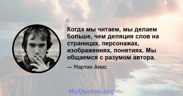 Когда мы читаем, мы делаем больше, чем деляция слов на страницах, персонажах, изображениях, понятиях. Мы общаемся с разумом автора.