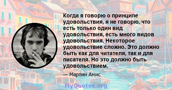 Когда я говорю о принципе удовольствия, я не говорю, что есть только один вид удовольствия, есть много видов удовольствия. Некоторое удовольствие сложно. Это должно быть как для читателя, так и для писателя. Но это