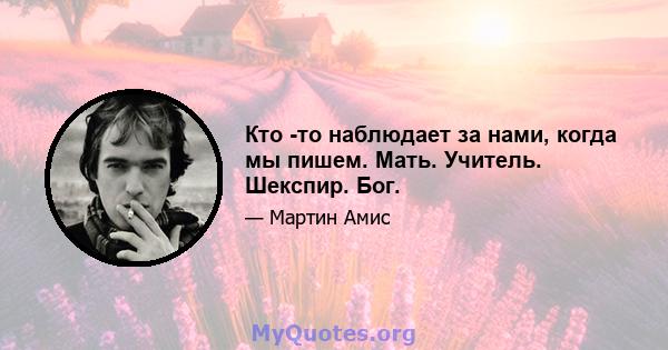 Кто -то наблюдает за нами, когда мы пишем. Мать. Учитель. Шекспир. Бог.