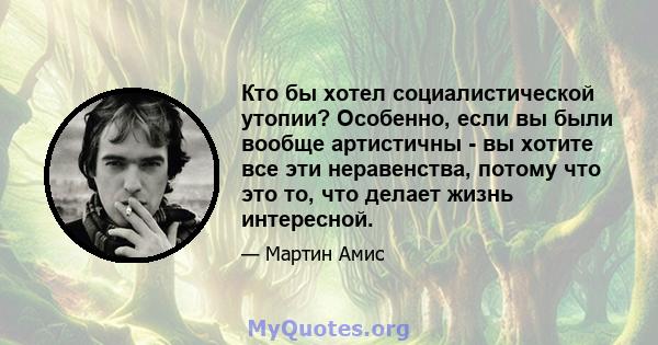 Кто бы хотел социалистической утопии? Особенно, если вы были вообще артистичны - вы хотите все эти неравенства, потому что это то, что делает жизнь интересной.