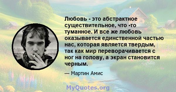 Любовь - это абстрактное существительное, что -то туманное. И все же любовь оказывается единственной частью нас, которая является твердым, так как мир переворачивается с ног на голову, а экран становится черным.