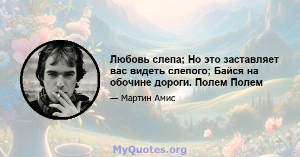 Любовь слепа; Но это заставляет вас видеть слепого; Байся на обочине дороги. Полем Полем