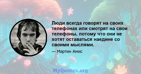 Люди всегда говорят на своих телефонах или смотрят на свои телефоны, потому что они не хотят оставаться наедине со своими мыслями.