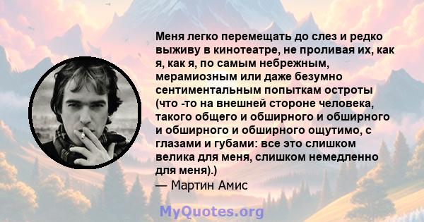 Меня легко перемещать до слез и редко выживу в кинотеатре, не проливая их, как я, как я, по самым небрежным, мерамиозным или даже безумно сентиментальным попыткам остроты (что -то на внешней стороне человека, такого