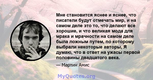 Мне становится яснее и яснее, что писатели будут отмечать мир, и на самом деле это то, что делают все хорошие, и что великая мода для мрака и мрачности на самом деле была ложным путем, по которому выбрали некоторые