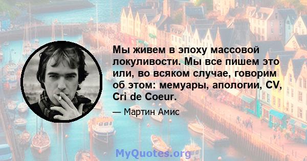 Мы живем в эпоху массовой локуливости. Мы все пишем это или, во всяком случае, говорим об этом: мемуары, апологии, CV, Cri de Coeur.