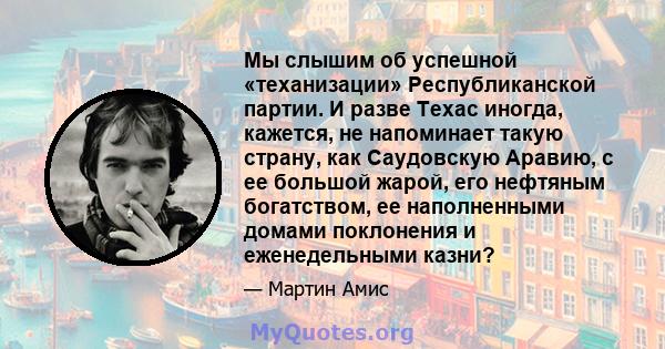 Мы слышим об успешной «теханизации» Республиканской партии. И разве Техас иногда, кажется, не напоминает такую ​​страну, как Саудовскую Аравию, с ее большой жарой, его нефтяным богатством, ее наполненными домами