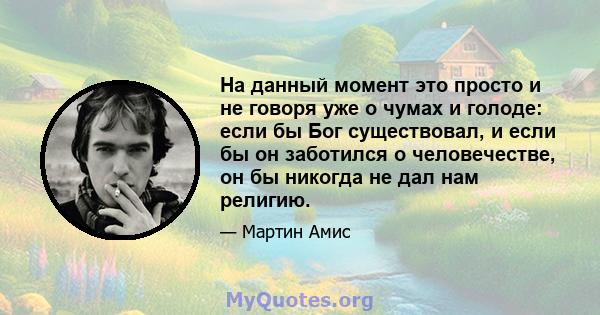 На данный момент это просто и не говоря уже о чумах и голоде: если бы Бог существовал, и если бы он заботился о человечестве, он бы никогда не дал нам религию.